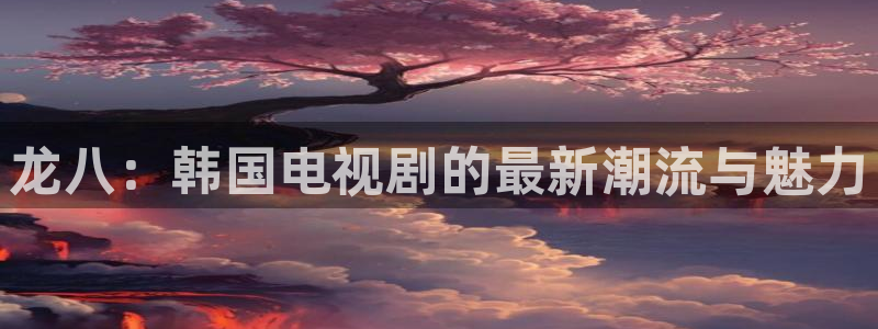 耀世娱乐app下载安装最新版：龙八：韩国电视剧的最新潮流与魅力