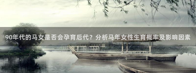壹号大舞台28国际大舞台：90年代的马女是否会孕育后代？分析马年女性生育概率及影响因素