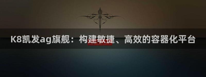 壹号大舞台怎么下载：K8凯发ag旗舰：构建敏捷、高效的容器化平台