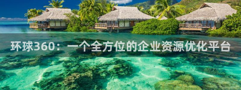 耀世娱乐app官网下载苹果：环球360：一个全方位的企业资源优化平台
