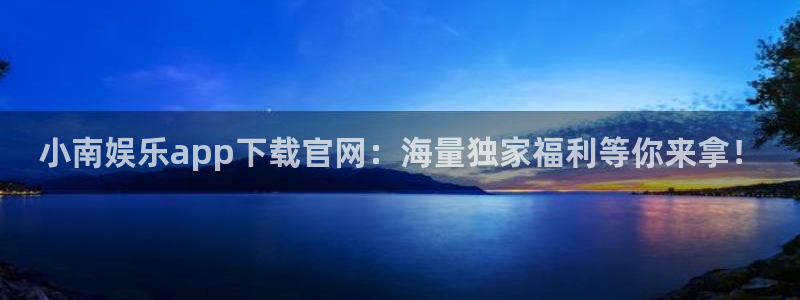 耀世娱乐能退款吗：小南娱乐app下载官网：海量独家福利等你来拿！