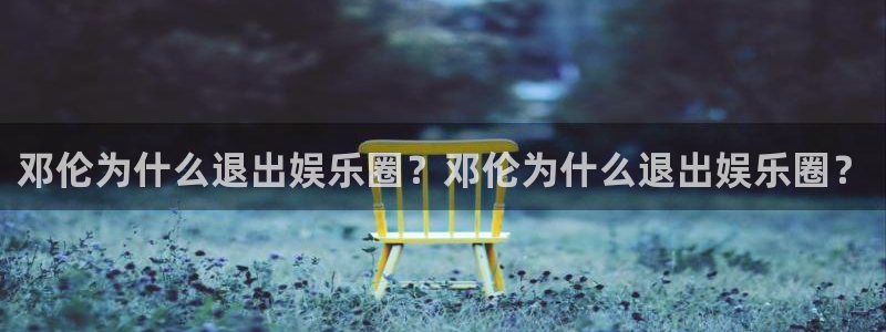 壹号大舞台怎么注册：邓伦为什么退出娱乐圈？邓伦为什么退出娱乐圈？