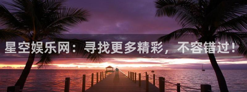 壹号大舞台怎么下载：星空娱乐网：寻找更多精彩，不容错过！