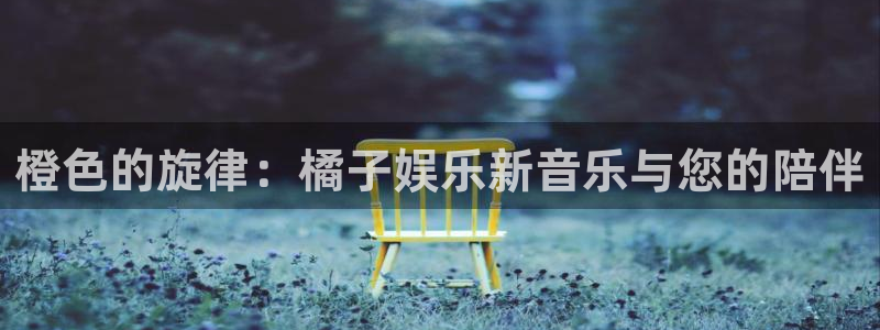 耀世娱乐,com：橙色的旋律：橘子娱乐新音乐与您的陪伴