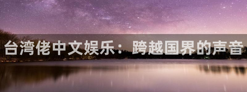 耀世娱乐怎么下载：台湾佬中文娱乐：跨越国界的声音