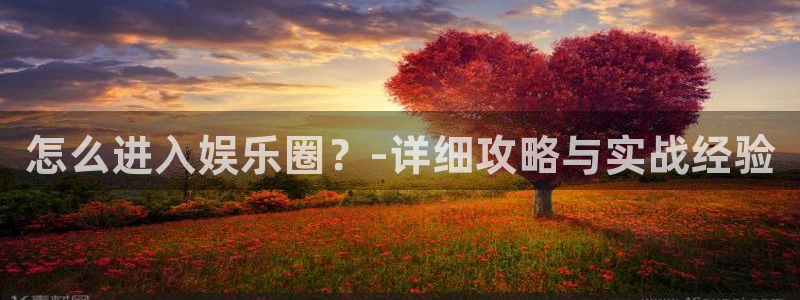 耀世娱乐电子游戏官网：怎么进入娱乐圈？-详细攻略与实战经验