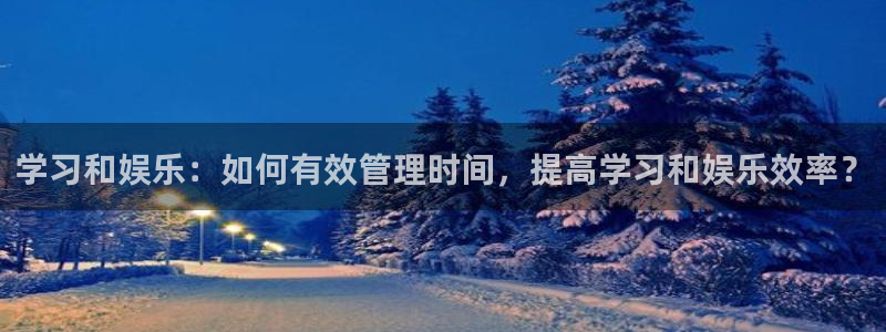 耀世娱乐退款怎么退：学习和娱乐：如何有效管理时间，提高学习和娱乐效率？