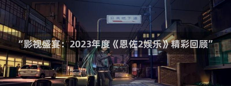 壹号app下载链接：“影视盛宴：2023年度《恩佐2娱乐》精彩回顾”