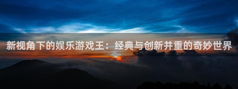 耀世娱乐app下载安装：新视角下的娱乐游戏王：经典与创新并重的奇妙世界